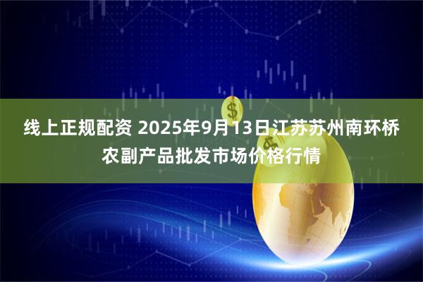 线上正规配资 2025年9月13日江苏苏州南环桥农副产品批发市场价格行情