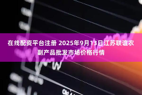 在线配资平台注册 2025年9月13日江苏联谊农副产品批发市场价格行情