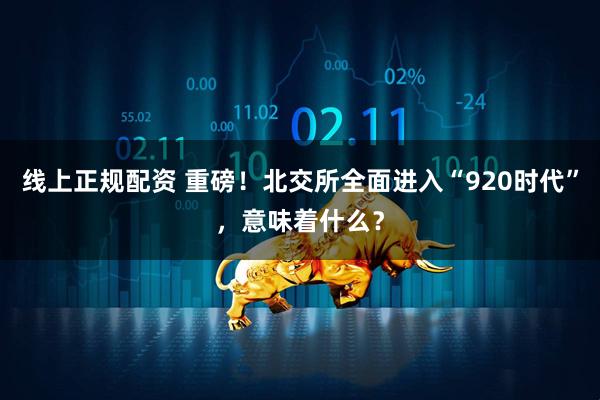 线上正规配资 重磅！北交所全面进入“920时代”，意味着什么？