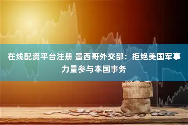 在线配资平台注册 墨西哥外交部：拒绝美国军事力量参与本国事务