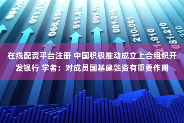 在线配资平台注册 中国积极推动成立上合组织开发银行 学者：对成员国基建融资有重要作用