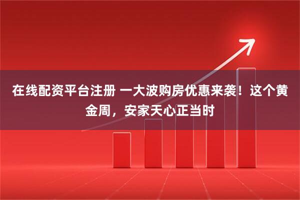 在线配资平台注册 一大波购房优惠来袭！这个黄金周，安家天心正当时