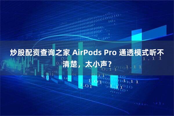 炒股配资查询之家 AirPods Pro 通透模式听不清楚,太小声?