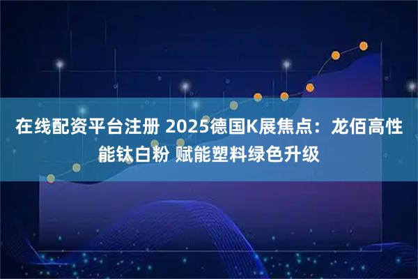 在线配资平台注册 2025德国K展焦点:龙佰高性能钛白粉 赋能塑料绿色升级