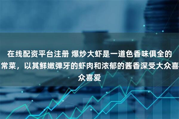 在线配资平台注册 爆炒大虾是一道色香味俱全的家常菜,以其鲜嫩弹牙的虾肉和浓郁的酱香深受大众喜爱