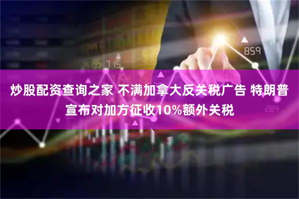 炒股配资查询之家 不满加拿大反关税广告 特朗普宣布对加方征收10%额外关税