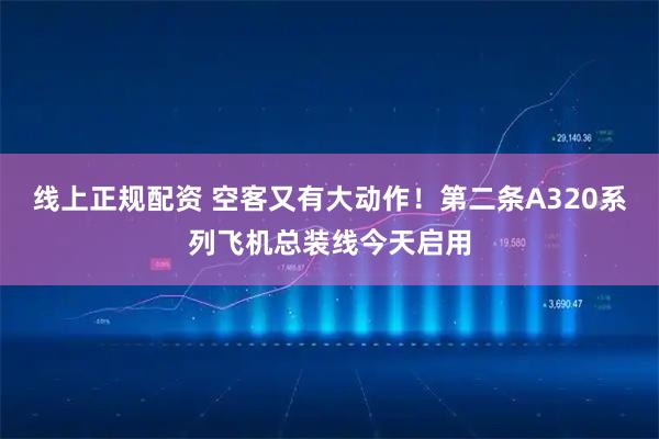 线上正规配资 空客又有大动作!第二条A320系列飞机总装线今天启用