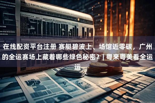 在线配资平台注册 赛艇碧波上、场馆近零碳，广州的全运赛场上藏着哪些绿色秘密？| 粤来粤美看全运