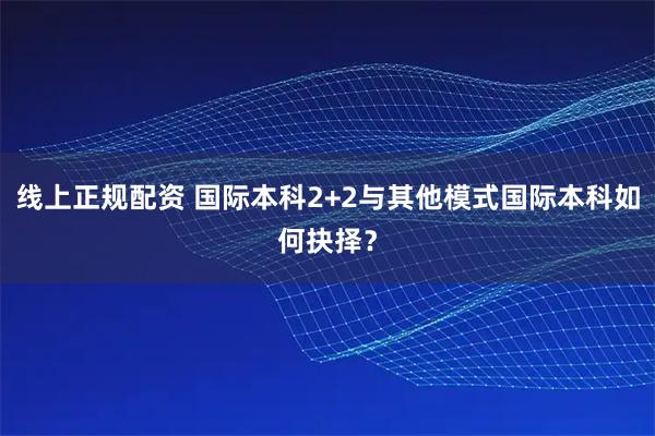 线上正规配资 国际本科2+2与其他模式国际本科如何抉择？