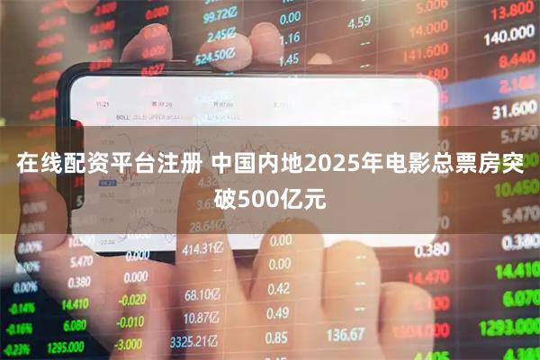 在线配资平台注册 中国内地2025年电影总票房突破500亿元