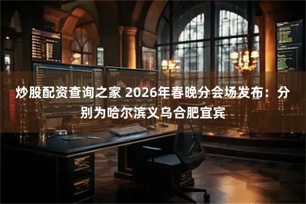 炒股配资查询之家 2026年春晚分会场发布：分别为哈尔滨义乌合肥宜宾