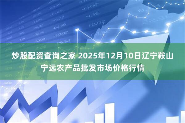 炒股配资查询之家 2025年12月10日辽宁鞍山宁远农产品批发市场价格行情