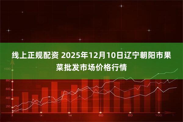 线上正规配资 2025年12月10日辽宁朝阳市果菜批发市场价格行情