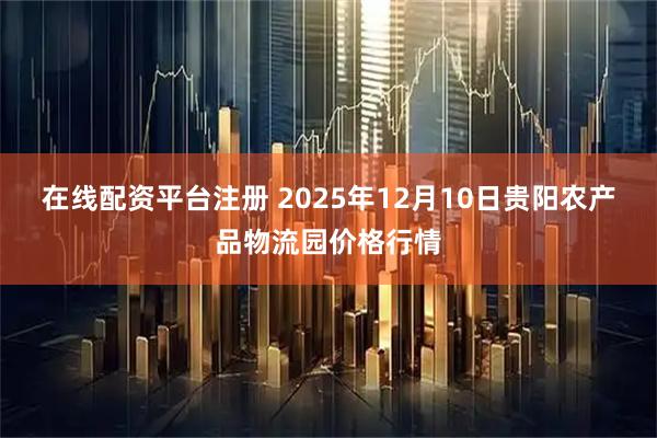 在线配资平台注册 2025年12月10日贵阳农产品物流园价格行情