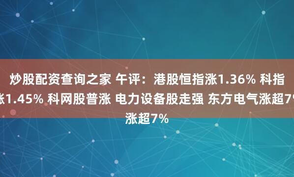 炒股配资查询之家 午评：港股恒指涨1.36% 科指涨1.45% 科网股普涨 电力设备股走强 东方电气涨超7%
