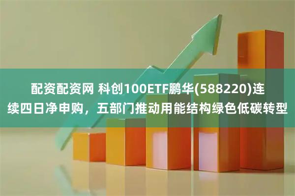 配资配资网 科创100ETF鹏华(588220)连续四日净申购，五部门推动用能结构绿色低碳转型