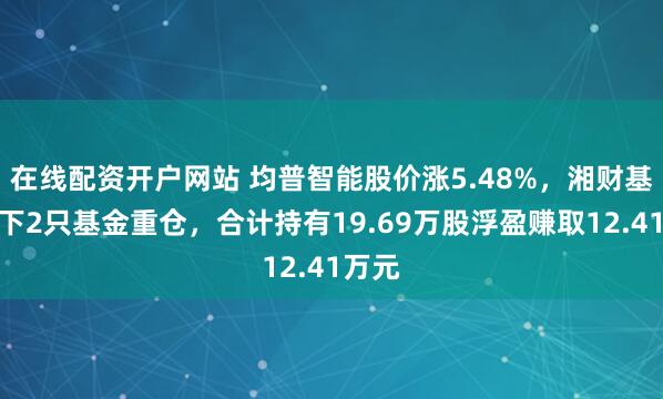 在线配资开户网站 均普智能股价涨5.48%，湘财基金旗下2只基金重仓，合计持有19.69万股浮盈赚取12.41万元