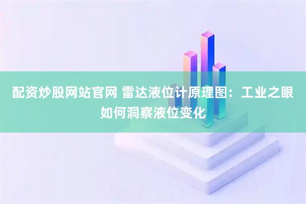 配资炒股网站官网 雷达液位计原理图：工业之眼如何洞察液位变化