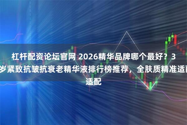 杠杆配资论坛官网 2026精华品牌哪个最好？30岁紧致抗皱抗衰老精华液排行榜推荐，全肤质精准适配