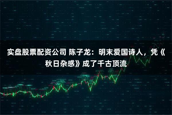 实盘股票配资公司 陈子龙：明末爱国诗人，凭《秋日杂感》成了千古顶流