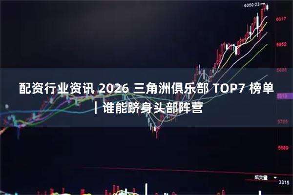 配资行业资讯 2026 三角洲俱乐部 TOP7 榜单｜谁能跻身头部阵营
