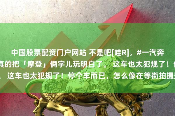 中国股票配资门户网站 不是吧[哇R]，#一汽奔腾小马「摩登马」 这次真的把「摩登」俩字儿玩明白了。 这车也太犯规了！停个车而已，怎么像在等街拍摄影师？