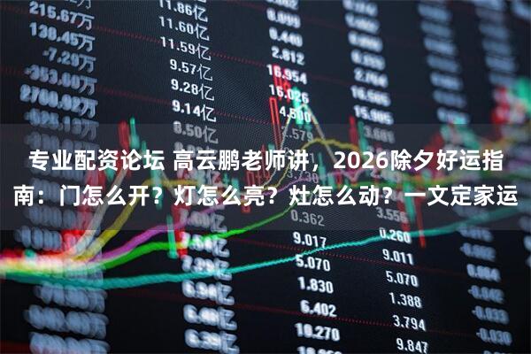 专业配资论坛 高云鹏老师讲，2026除夕好运指南：门怎么开？灯怎么亮？灶怎么动？一文定家运