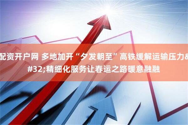 配资开户网 多地加开“夕发朝至”高铁缓解运输压力 精细化服务让春运之路暖意融融