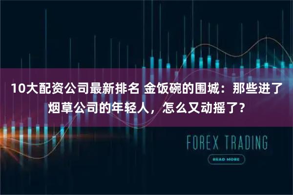 10大配资公司最新排名 金饭碗的围城：那些进了烟草公司的年轻人，怎么又动摇了？