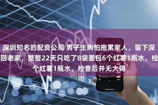 深圳知名的配资公司 男子生病怕拖累家人，留下深情遗书后徒步回老家，整整22天只吃了8袋面包6个红薯1瓶水，检查后并无大碍