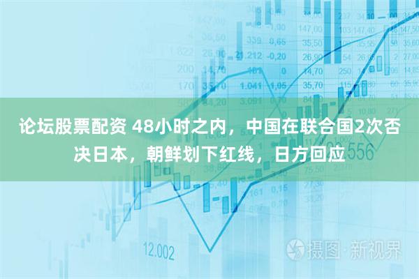 论坛股票配资 48小时之内，中国在联合国2次否决日本，朝鲜划下红线，日方回应
