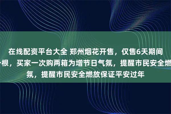 在线配资平台大全 郑州烟花开售，仅售6天期间加特林卖15元一根，买家一次购两箱为增节日气氛，提醒市民安全燃放保证平安过年