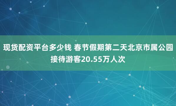 现货配资平台多少钱 春节假期第二天北京市属公园接待游客20.55万人次