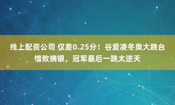 线上配资公司 仅差0.25分！谷爱凌冬奥大跳台惜败摘银，冠军最后一跳太逆天