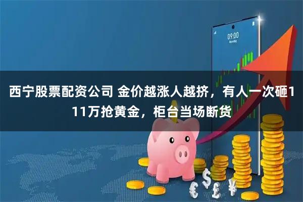 西宁股票配资公司 金价越涨人越挤，有人一次砸111万抢黄金，柜台当场断货