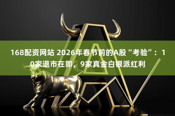 168配资网站 2026年春节前的A股“考验”：10家退市在即，9家真金白银派红利