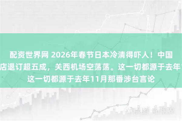 配资世界网 2026年春节日本冷清得吓人！中国游客暴跌六成，酒店退订超五成，关西机场空荡荡。这一切都源于去年11月那番涉台言论