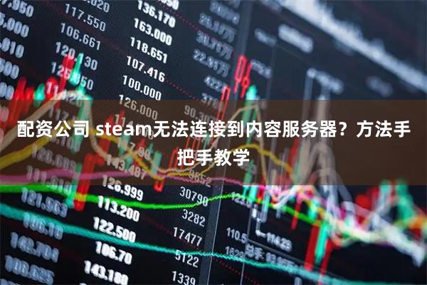 配资公司 steam无法连接到内容服务器？方法手把手教学