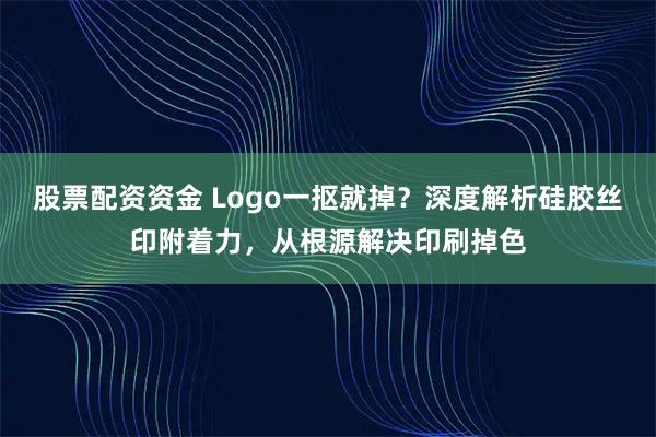 股票配资资金 Logo一抠就掉？深度解析硅胶丝印附着力，从根源解决印刷掉色