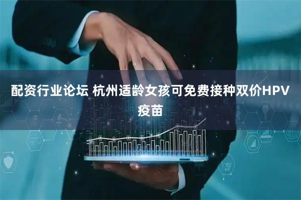 配资行业论坛 杭州适龄女孩可免费接种双价HPV疫苗