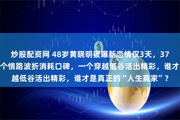 炒股配资网 48岁黄晓明被曝新恋情仅3天，37岁杨颖高调过生日，一个情路波折消耗口碑，一个穿越低谷活出精彩，谁才是真正的“人生赢家”？