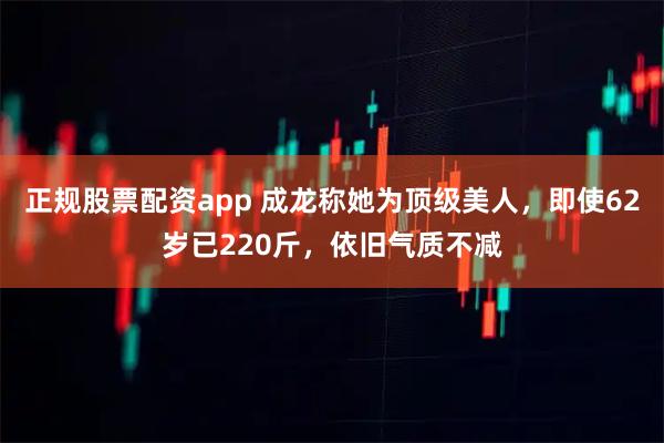 正规股票配资app 成龙称她为顶级美人，即使62岁已220斤，依旧气质不减