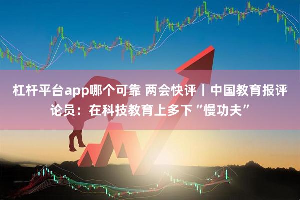 杠杆平台app哪个可靠 两会快评丨中国教育报评论员：在科技教育上多下“慢功夫”