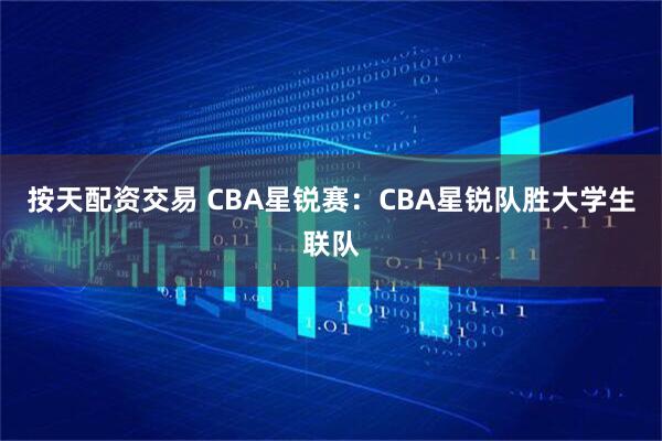 按天配资交易 CBA星锐赛：CBA星锐队胜大学生联队
