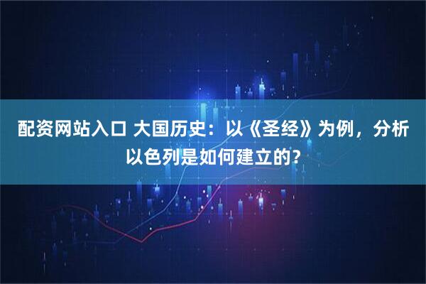 配资网站入口 大国历史：以《圣经》为例，分析以色列是如何建立的？