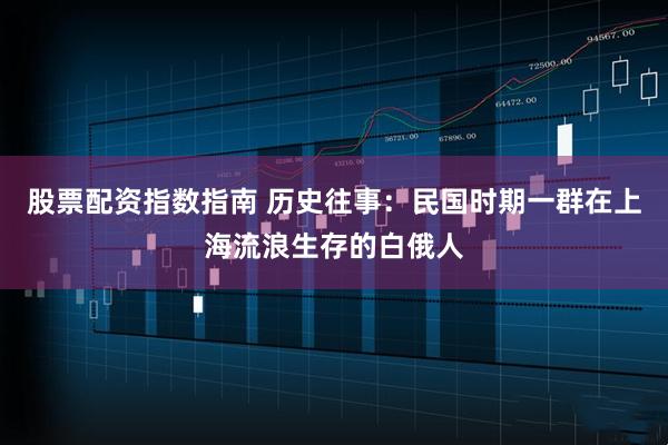 股票配资指数指南 历史往事：民国时期一群在上海流浪生存的白俄人