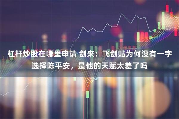 杠杆炒股在哪里申请 剑来：飞剑贴为何没有一字选择陈平安，是他的天赋太差了吗
