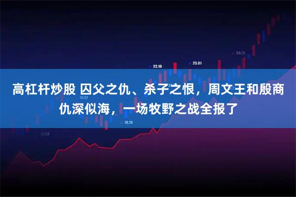 高杠杆炒股 囚父之仇、杀子之恨，周文王和殷商仇深似海，一场牧野之战全报了
