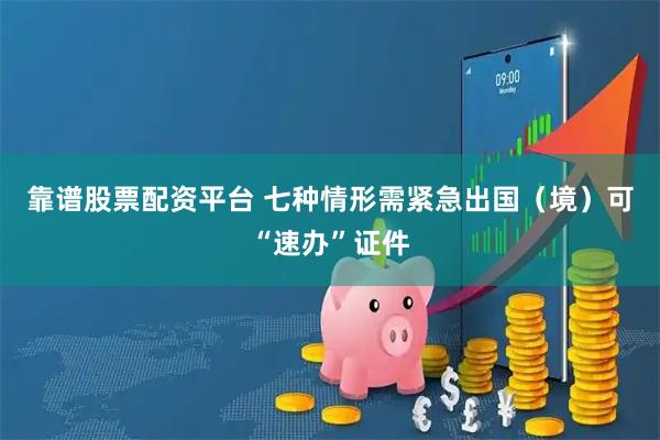 靠谱股票配资平台 七种情形需紧急出国（境）可“速办”证件