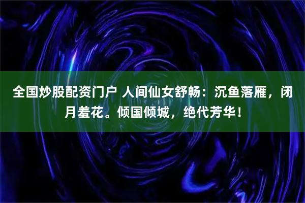 全国炒股配资门户 人间仙女舒畅：沉鱼落雁，闭月羞花。倾国倾城，绝代芳华！